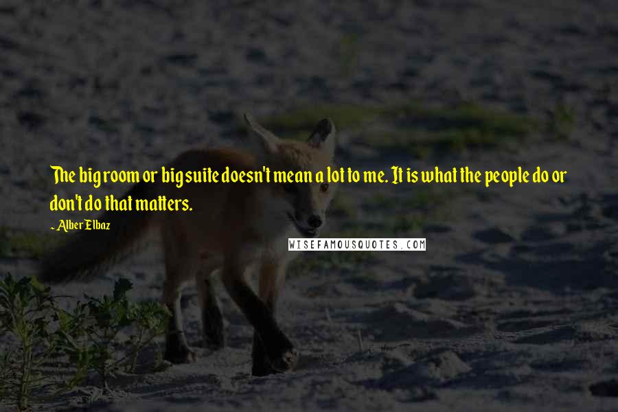 Alber Elbaz Quotes: The big room or big suite doesn't mean a lot to me. It is what the people do or don't do that matters.