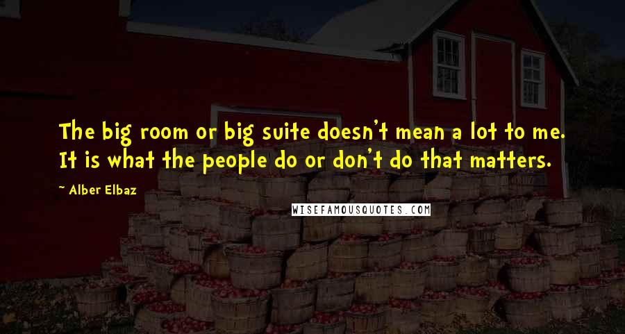 Alber Elbaz Quotes: The big room or big suite doesn't mean a lot to me. It is what the people do or don't do that matters.