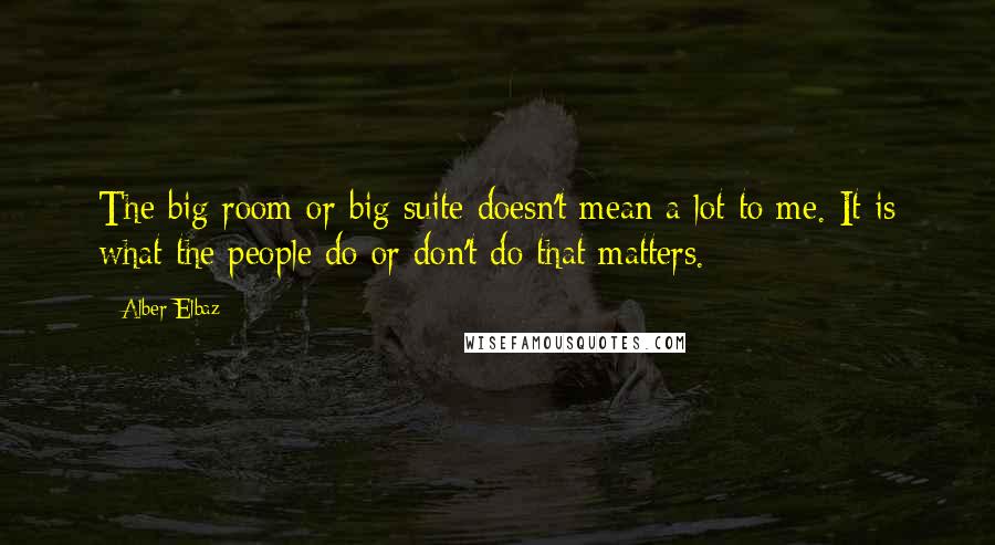 Alber Elbaz Quotes: The big room or big suite doesn't mean a lot to me. It is what the people do or don't do that matters.