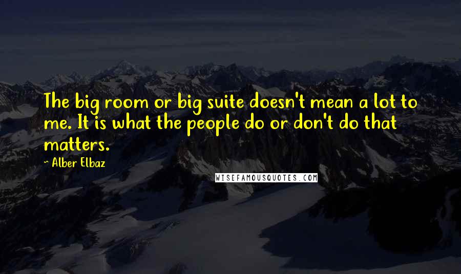 Alber Elbaz Quotes: The big room or big suite doesn't mean a lot to me. It is what the people do or don't do that matters.