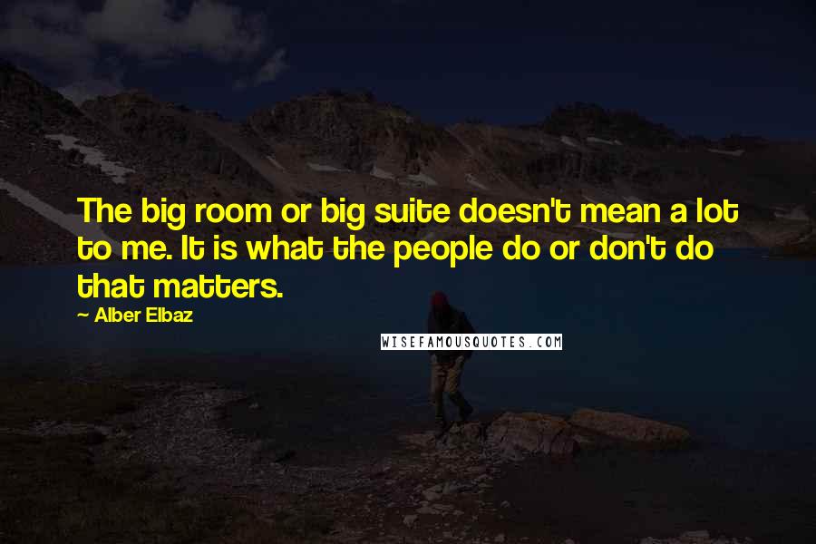 Alber Elbaz Quotes: The big room or big suite doesn't mean a lot to me. It is what the people do or don't do that matters.