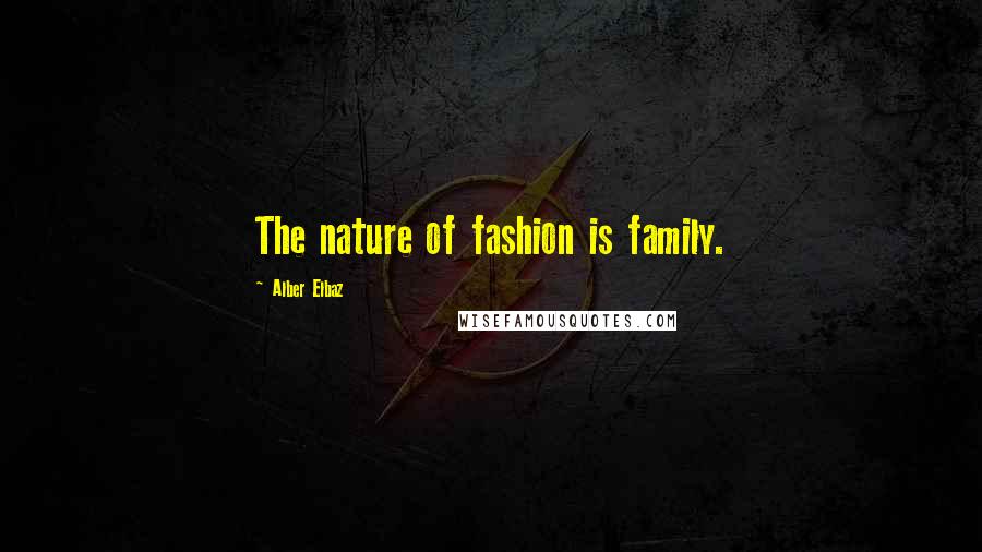 Alber Elbaz Quotes: The nature of fashion is family.