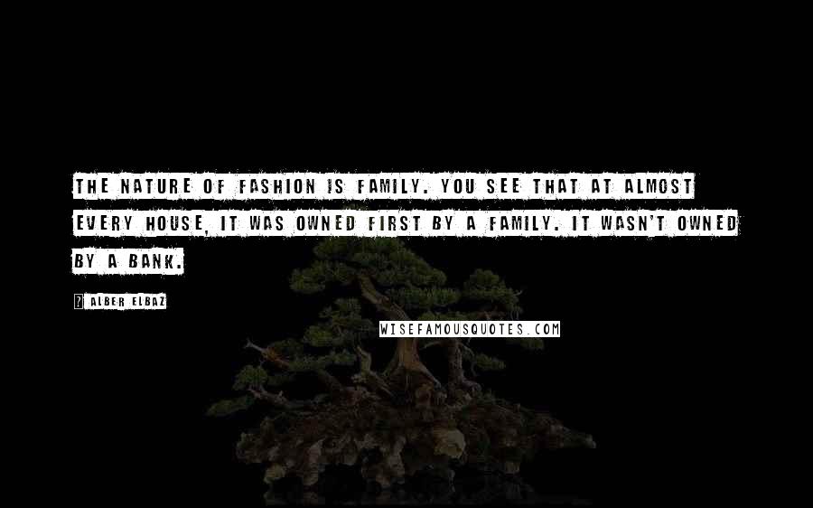 Alber Elbaz Quotes: The nature of fashion is family. You see that at almost every house, it was owned first by a family. It wasn't owned by a bank.