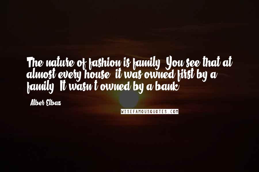 Alber Elbaz Quotes: The nature of fashion is family. You see that at almost every house, it was owned first by a family. It wasn't owned by a bank.