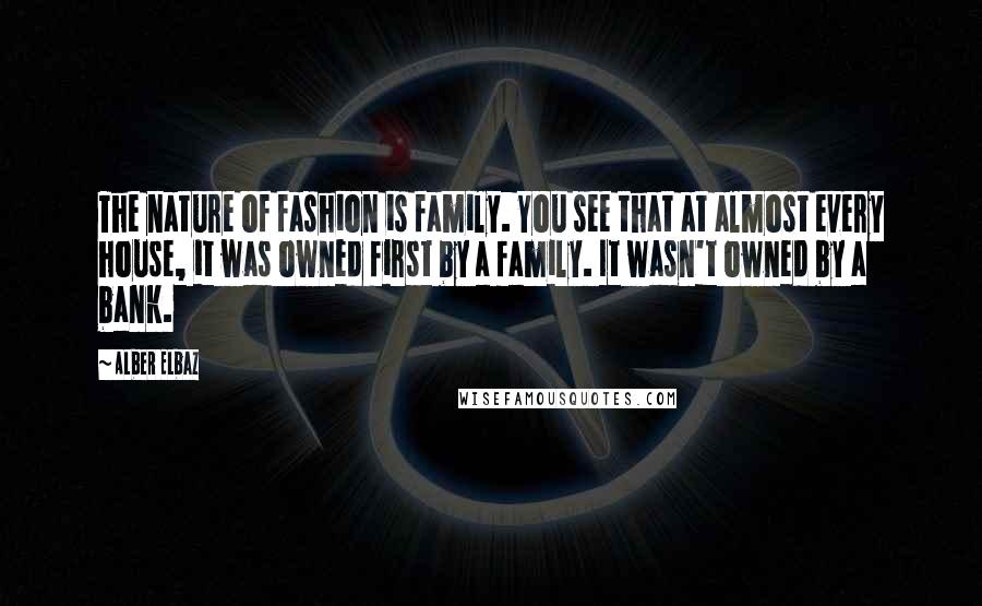 Alber Elbaz Quotes: The nature of fashion is family. You see that at almost every house, it was owned first by a family. It wasn't owned by a bank.