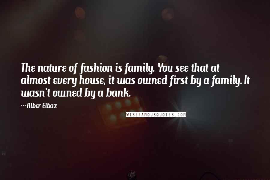 Alber Elbaz Quotes: The nature of fashion is family. You see that at almost every house, it was owned first by a family. It wasn't owned by a bank.