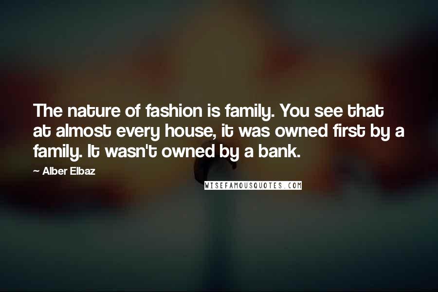 Alber Elbaz Quotes: The nature of fashion is family. You see that at almost every house, it was owned first by a family. It wasn't owned by a bank.