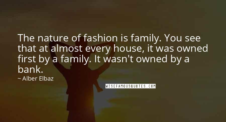 Alber Elbaz Quotes: The nature of fashion is family. You see that at almost every house, it was owned first by a family. It wasn't owned by a bank.