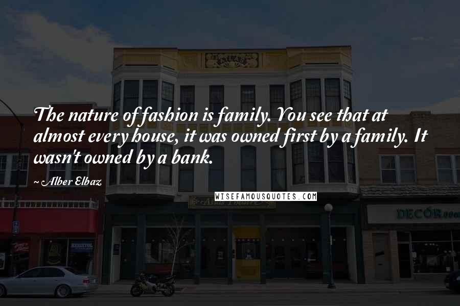 Alber Elbaz Quotes: The nature of fashion is family. You see that at almost every house, it was owned first by a family. It wasn't owned by a bank.