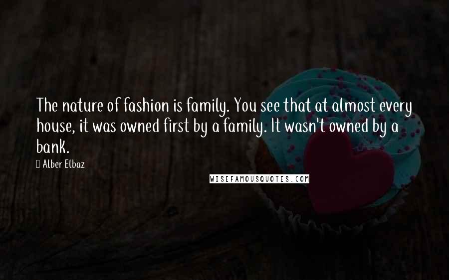 Alber Elbaz Quotes: The nature of fashion is family. You see that at almost every house, it was owned first by a family. It wasn't owned by a bank.