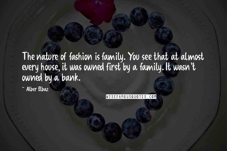 Alber Elbaz Quotes: The nature of fashion is family. You see that at almost every house, it was owned first by a family. It wasn't owned by a bank.