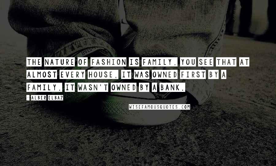 Alber Elbaz Quotes: The nature of fashion is family. You see that at almost every house, it was owned first by a family. It wasn't owned by a bank.