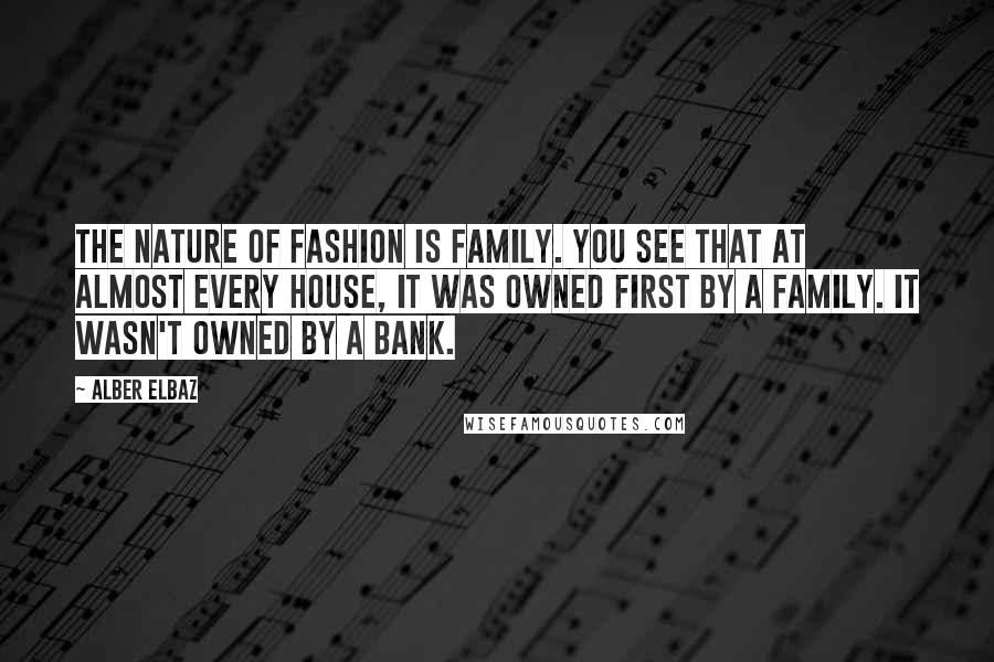 Alber Elbaz Quotes: The nature of fashion is family. You see that at almost every house, it was owned first by a family. It wasn't owned by a bank.