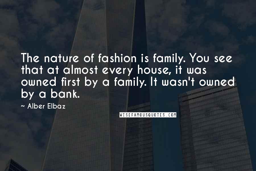 Alber Elbaz Quotes: The nature of fashion is family. You see that at almost every house, it was owned first by a family. It wasn't owned by a bank.