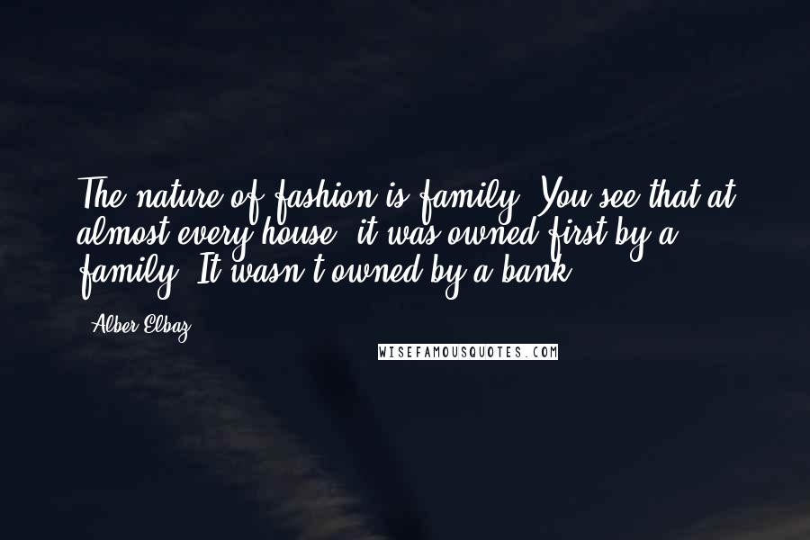 Alber Elbaz Quotes: The nature of fashion is family. You see that at almost every house, it was owned first by a family. It wasn't owned by a bank.