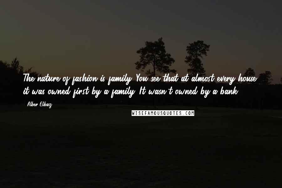 Alber Elbaz Quotes: The nature of fashion is family. You see that at almost every house, it was owned first by a family. It wasn't owned by a bank.