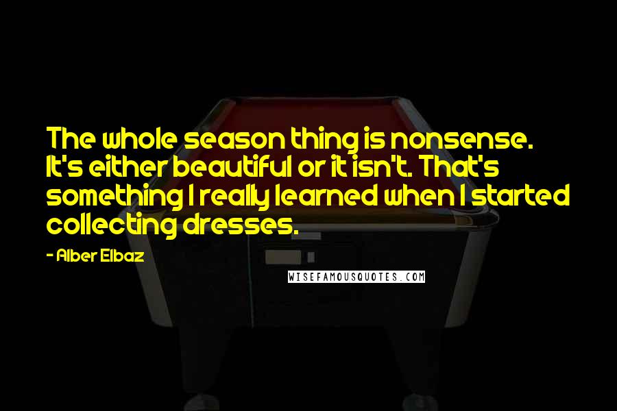 Alber Elbaz Quotes: The whole season thing is nonsense. It's either beautiful or it isn't. That's something I really learned when I started collecting dresses.