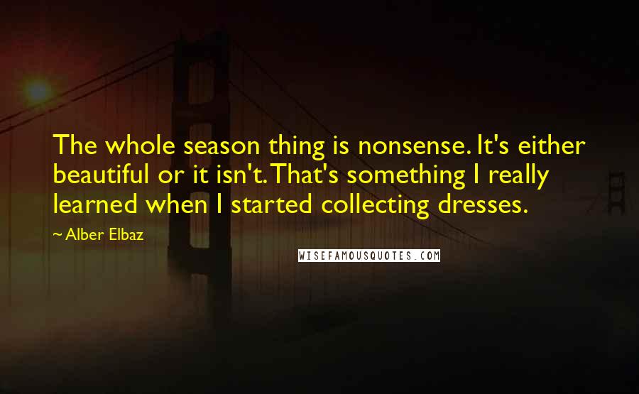 Alber Elbaz Quotes: The whole season thing is nonsense. It's either beautiful or it isn't. That's something I really learned when I started collecting dresses.