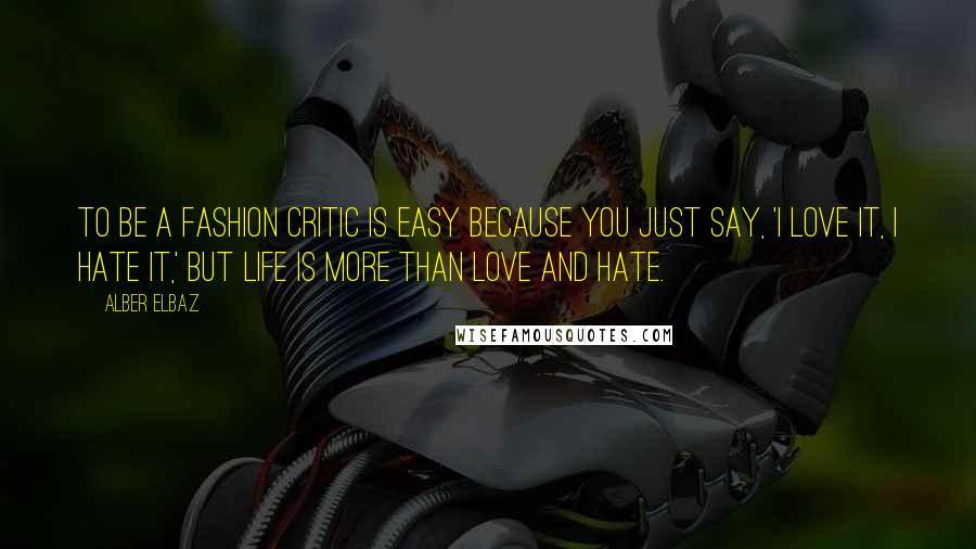 Alber Elbaz Quotes: To be a fashion critic is easy because you just say, 'I love it, I hate it,' but life is more than love and hate.