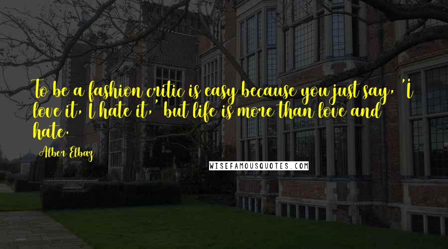 Alber Elbaz Quotes: To be a fashion critic is easy because you just say, 'I love it, I hate it,' but life is more than love and hate.