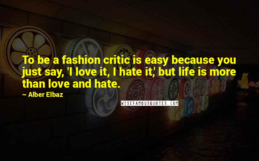 Alber Elbaz Quotes: To be a fashion critic is easy because you just say, 'I love it, I hate it,' but life is more than love and hate.