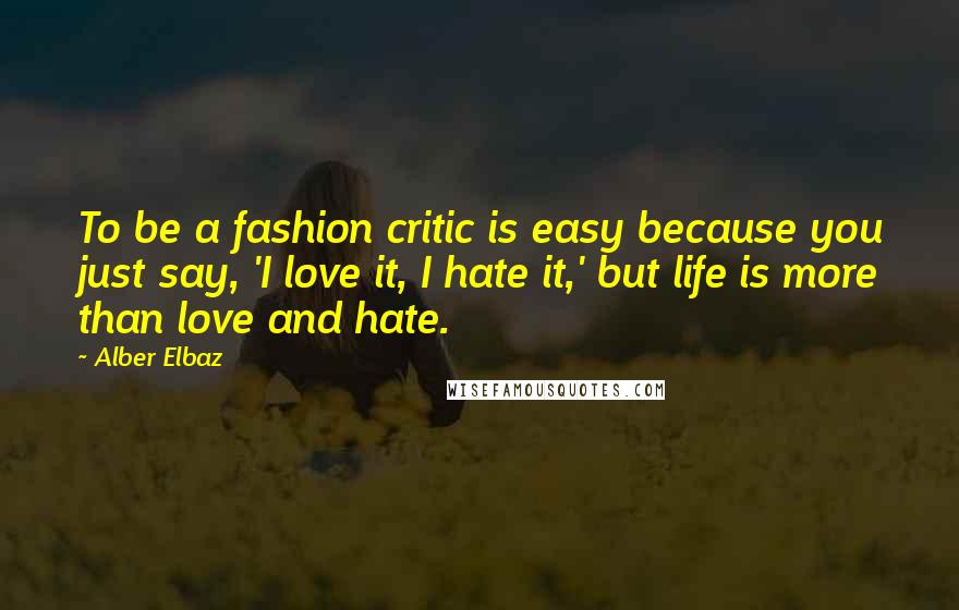 Alber Elbaz Quotes: To be a fashion critic is easy because you just say, 'I love it, I hate it,' but life is more than love and hate.