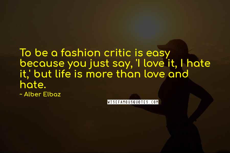 Alber Elbaz Quotes: To be a fashion critic is easy because you just say, 'I love it, I hate it,' but life is more than love and hate.