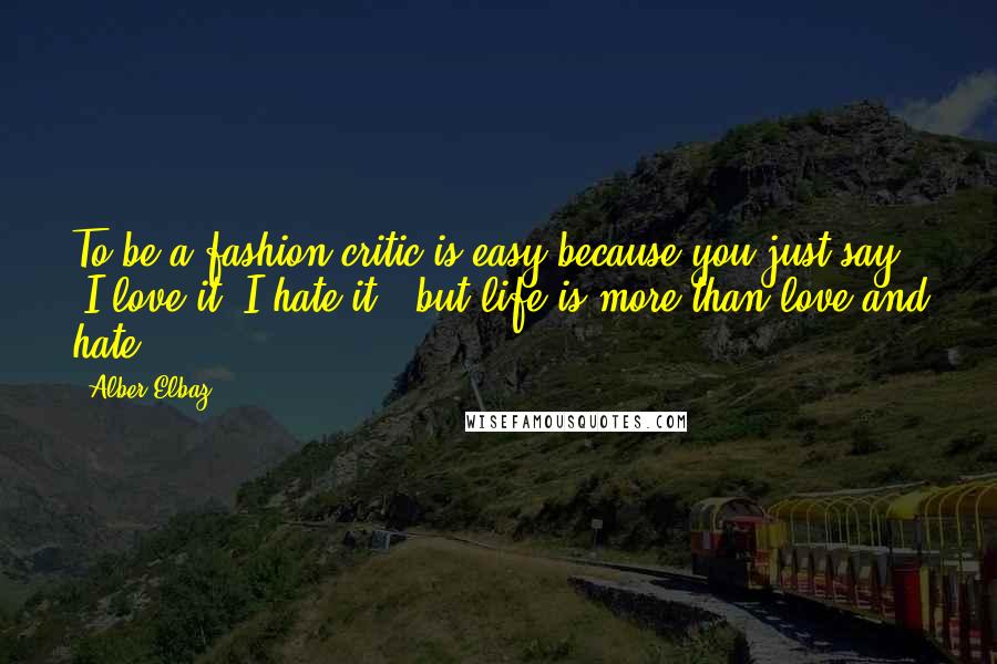 Alber Elbaz Quotes: To be a fashion critic is easy because you just say, 'I love it, I hate it,' but life is more than love and hate.