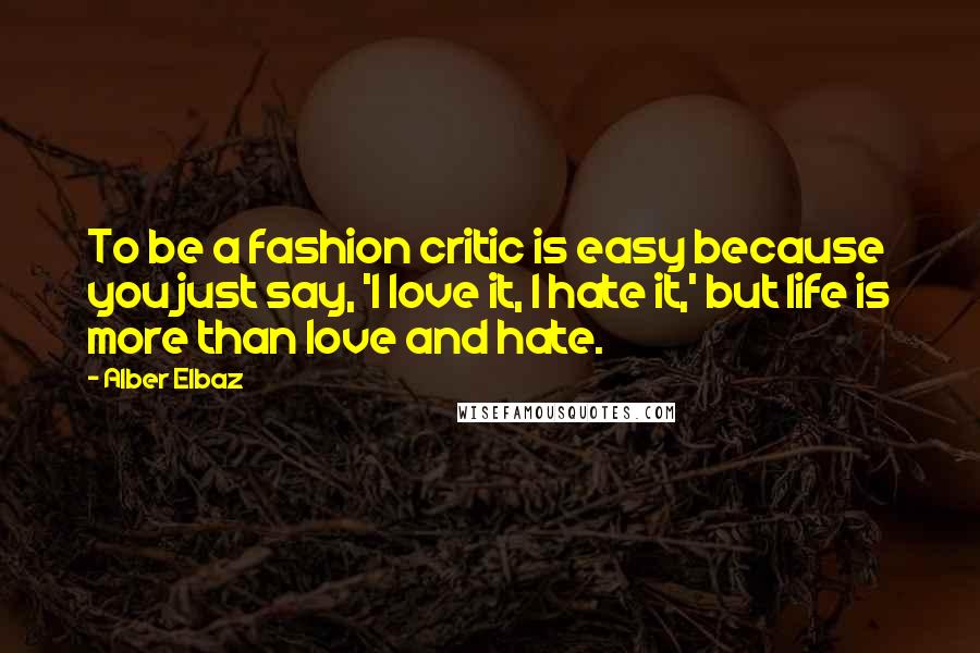 Alber Elbaz Quotes: To be a fashion critic is easy because you just say, 'I love it, I hate it,' but life is more than love and hate.