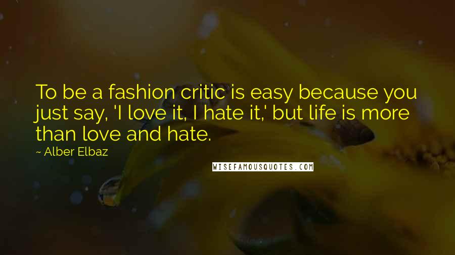 Alber Elbaz Quotes: To be a fashion critic is easy because you just say, 'I love it, I hate it,' but life is more than love and hate.