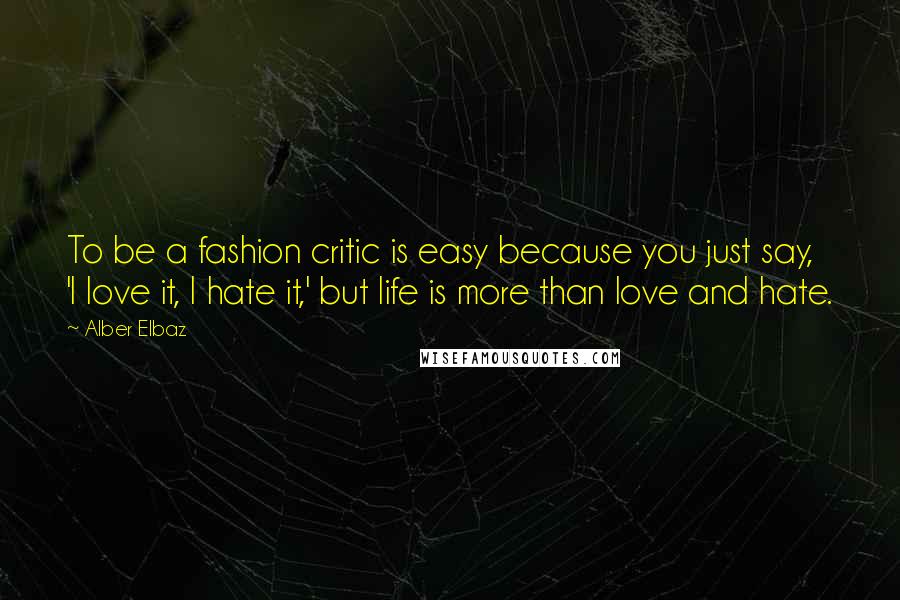 Alber Elbaz Quotes: To be a fashion critic is easy because you just say, 'I love it, I hate it,' but life is more than love and hate.