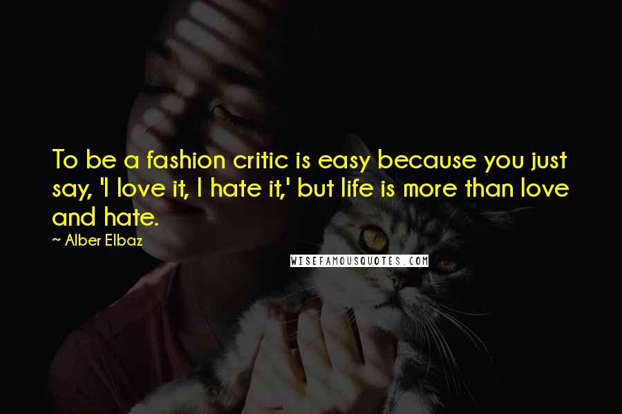 Alber Elbaz Quotes: To be a fashion critic is easy because you just say, 'I love it, I hate it,' but life is more than love and hate.