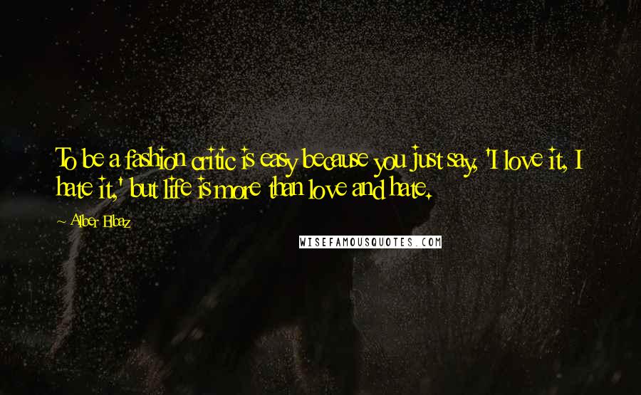 Alber Elbaz Quotes: To be a fashion critic is easy because you just say, 'I love it, I hate it,' but life is more than love and hate.