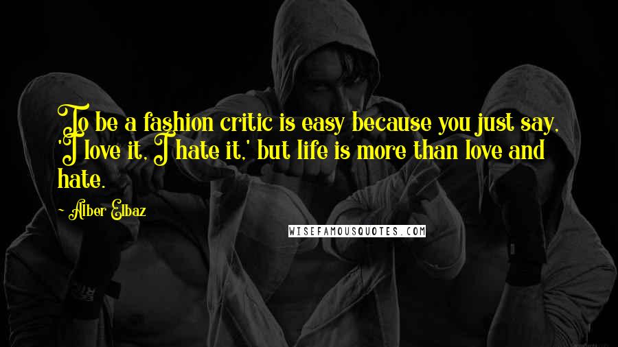 Alber Elbaz Quotes: To be a fashion critic is easy because you just say, 'I love it, I hate it,' but life is more than love and hate.