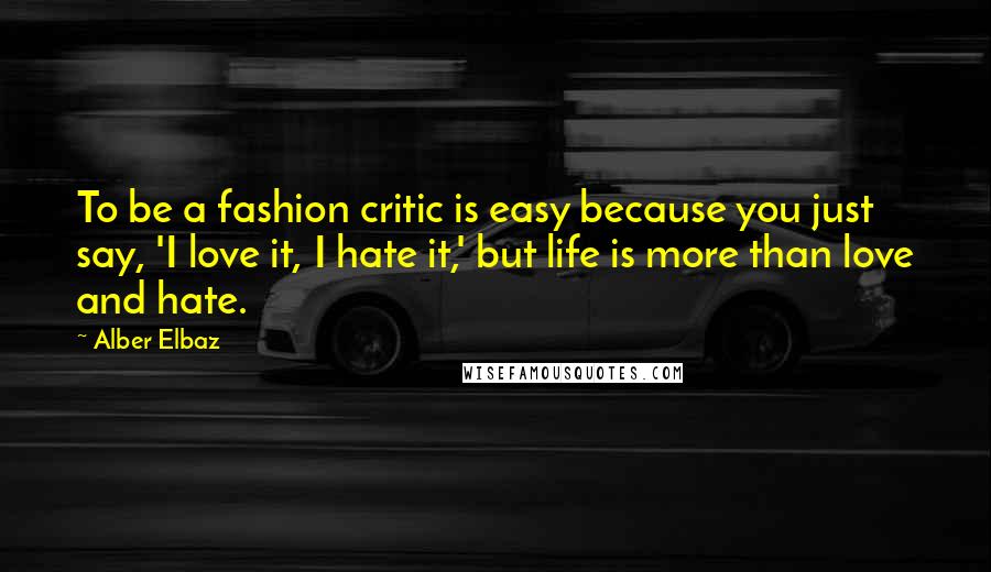 Alber Elbaz Quotes: To be a fashion critic is easy because you just say, 'I love it, I hate it,' but life is more than love and hate.