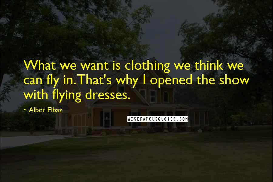 Alber Elbaz Quotes: What we want is clothing we think we can fly in. That's why I opened the show with flying dresses.