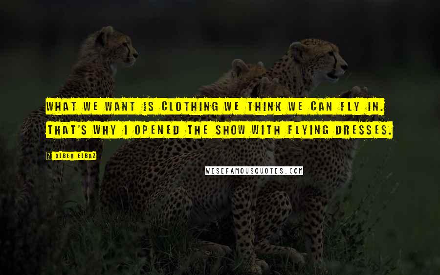 Alber Elbaz Quotes: What we want is clothing we think we can fly in. That's why I opened the show with flying dresses.