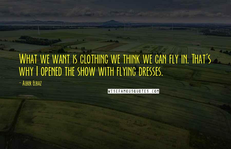 Alber Elbaz Quotes: What we want is clothing we think we can fly in. That's why I opened the show with flying dresses.