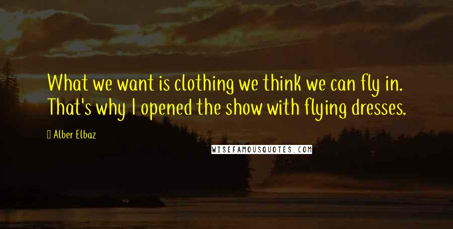 Alber Elbaz Quotes: What we want is clothing we think we can fly in. That's why I opened the show with flying dresses.