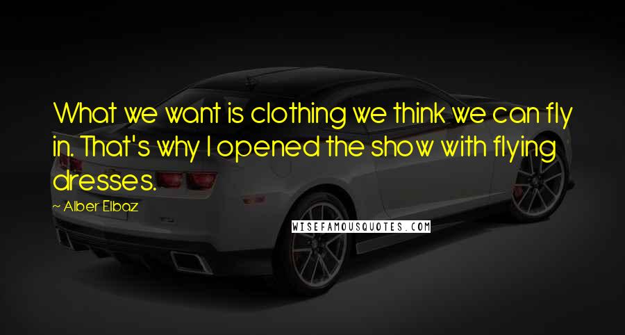 Alber Elbaz Quotes: What we want is clothing we think we can fly in. That's why I opened the show with flying dresses.