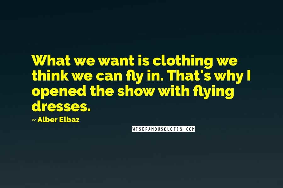 Alber Elbaz Quotes: What we want is clothing we think we can fly in. That's why I opened the show with flying dresses.