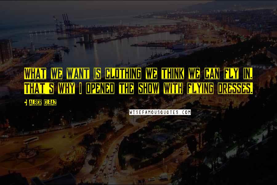 Alber Elbaz Quotes: What we want is clothing we think we can fly in. That's why I opened the show with flying dresses.