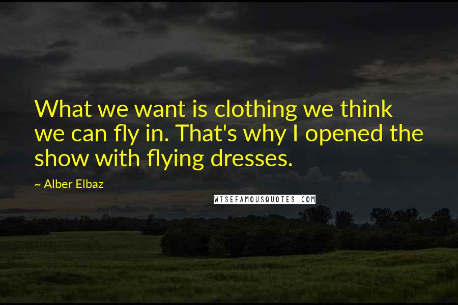 Alber Elbaz Quotes: What we want is clothing we think we can fly in. That's why I opened the show with flying dresses.