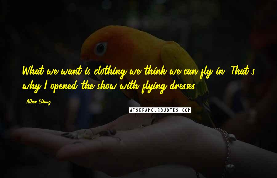 Alber Elbaz Quotes: What we want is clothing we think we can fly in. That's why I opened the show with flying dresses.