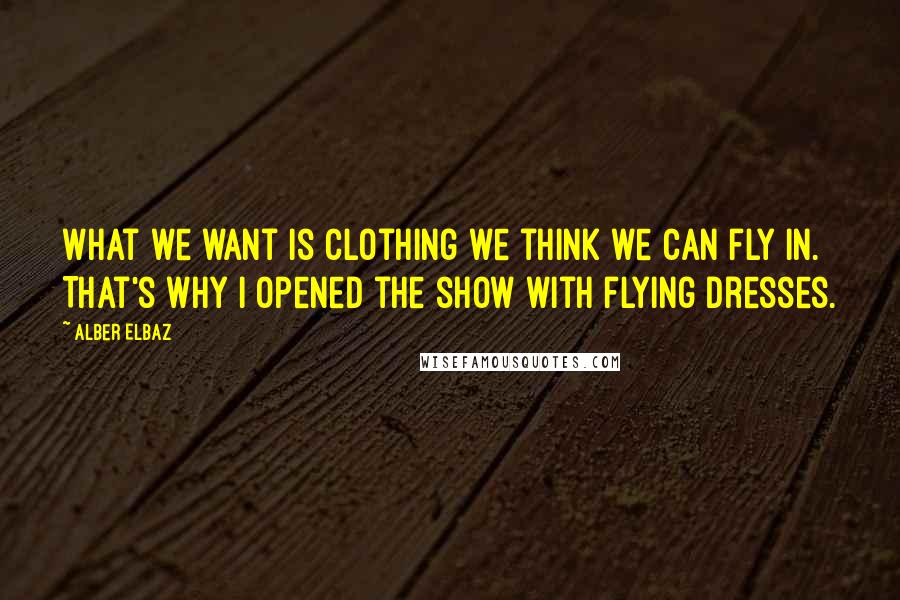 Alber Elbaz Quotes: What we want is clothing we think we can fly in. That's why I opened the show with flying dresses.