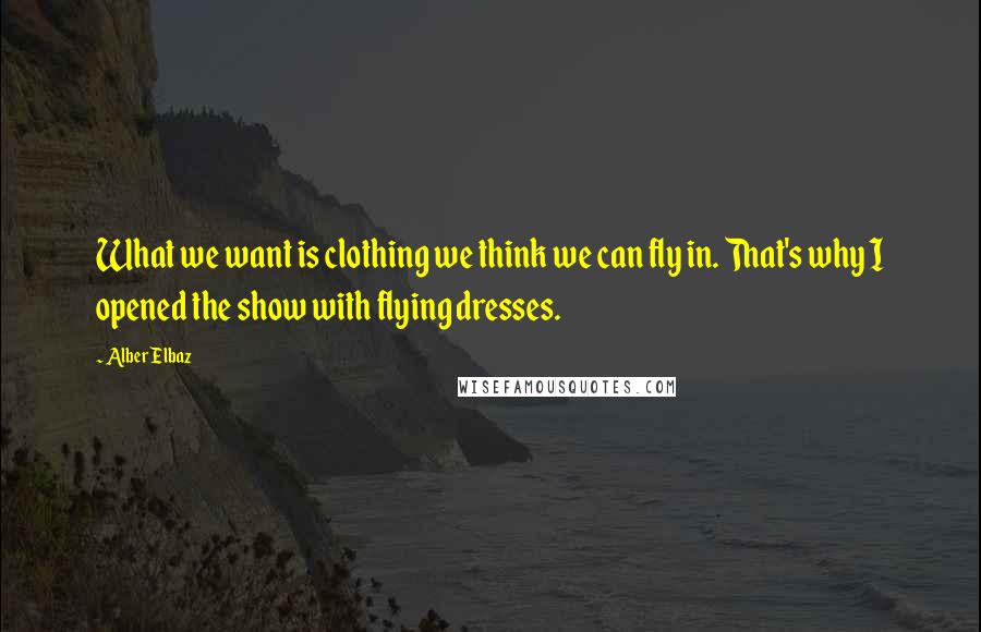 Alber Elbaz Quotes: What we want is clothing we think we can fly in. That's why I opened the show with flying dresses.