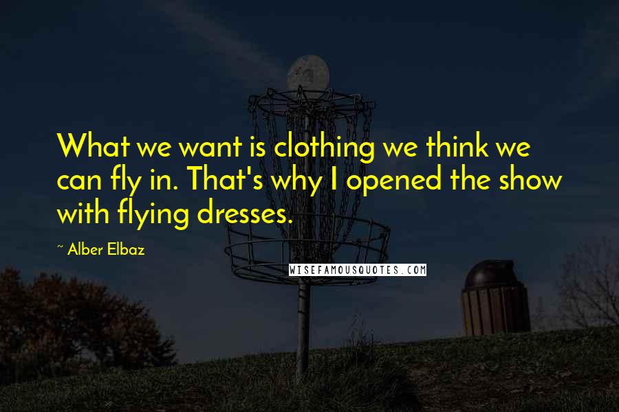 Alber Elbaz Quotes: What we want is clothing we think we can fly in. That's why I opened the show with flying dresses.