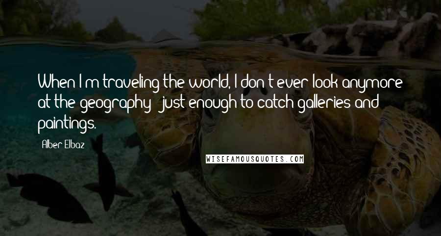 Alber Elbaz Quotes: When I'm traveling the world, I don't ever look anymore at the geography - just enough to catch galleries and paintings.