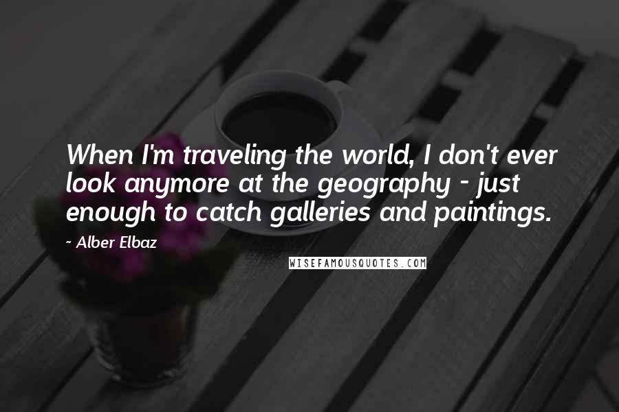 Alber Elbaz Quotes: When I'm traveling the world, I don't ever look anymore at the geography - just enough to catch galleries and paintings.