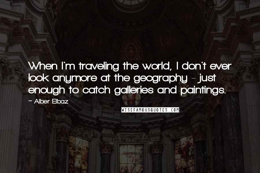 Alber Elbaz Quotes: When I'm traveling the world, I don't ever look anymore at the geography - just enough to catch galleries and paintings.